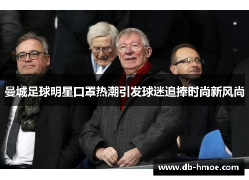曼城足球明星口罩热潮引发球迷追捧时尚新风尚