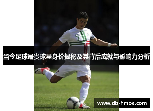 当今足球最贵球星身价揭秘及其背后成就与影响力分析