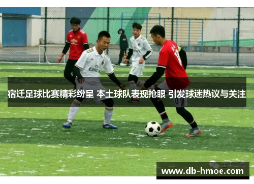宿迁足球比赛精彩纷呈 本土球队表现抢眼 引发球迷热议与关注
