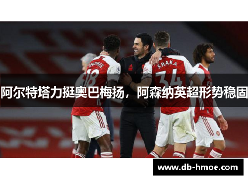 阿尔特塔力挺奥巴梅扬，阿森纳英超形势稳固