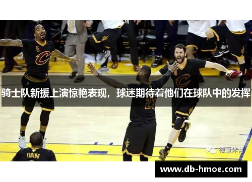 骑士队新援上演惊艳表现，球迷期待着他们在球队中的发挥